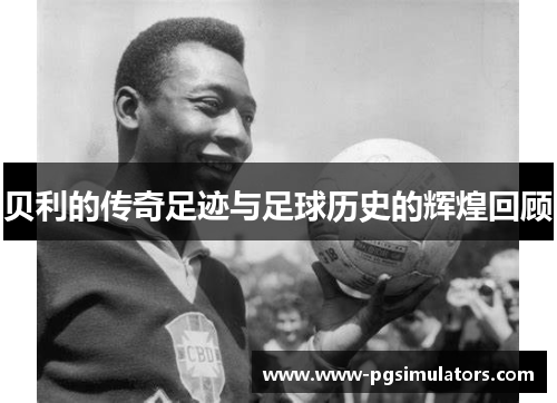 贝利的传奇足迹与足球历史的辉煌回顾