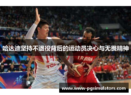 哈达迪坚持不退役背后的运动员决心与无畏精神 哈达迪坚持不退役背后的运动员决心与无畏精神