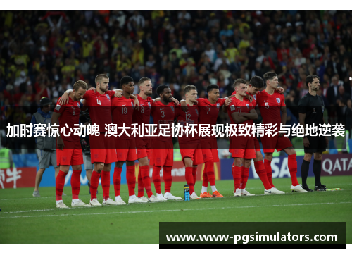 加时赛惊心动魄 澳大利亚足协杯展现极致精彩与绝地逆袭 加时赛惊心动魄 澳大利亚足协杯展现极致精彩与绝地逆袭