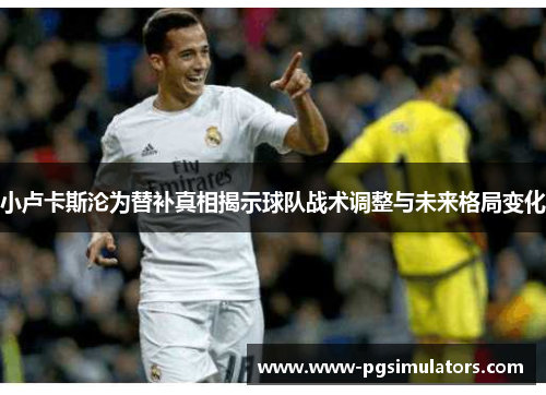 小卢卡斯沦为替补真相揭示球队战术调整与未来格局变化 小卢卡斯沦为替补真相揭示球队战术调整与未来格局变化