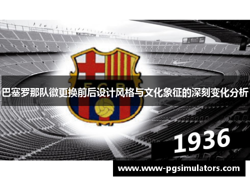 巴塞罗那队徽更换前后设计风格与文化象征的深刻变化分析 巴塞罗那队徽更换前后设计风格与文化象征的深刻变化分析