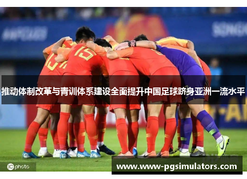 推动体制改革与青训体系建设全面提升中国足球跻身亚洲一流水平