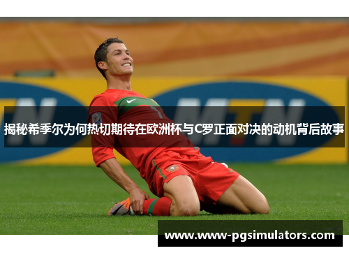 揭秘希季尔为何热切期待在欧洲杯与C罗正面对决的动机背后故事 揭秘希季尔为何热切期待在欧洲杯与C罗正面对决的动机背后故事