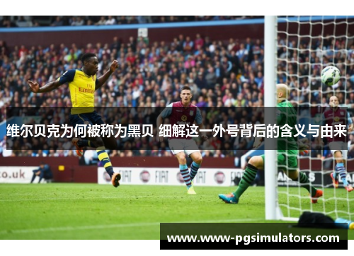 维尔贝克为何被称为黑贝 细解这一外号背后的含义与由来