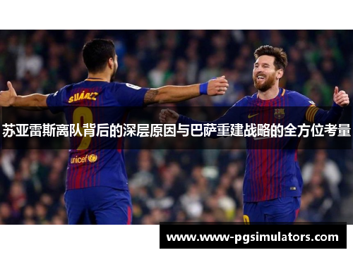 苏亚雷斯离队背后的深层原因与巴萨重建战略的全方位考量