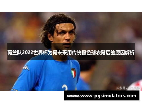 荷兰队2022世界杯为何未采用传统橙色球衣背后的原因解析