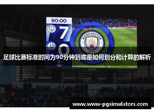 足球比赛标准时间为90分钟到底是如何划分和计算的解析