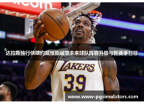 达拉斯独行侠续约戴维斯展望未来球队阵容升级与新赛季目标 达拉斯独行侠续约戴维斯展望未来球队阵容升级与新赛季目标