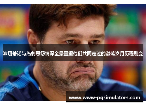 波切蒂诺与热刺恩怨情深全景回望他们共同走过的激荡岁月历程剧变