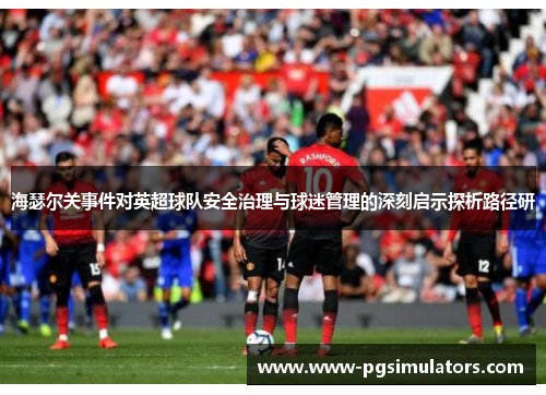 海瑟尔关事件对英超球队安全治理与球迷管理的深刻启示探析路径研
