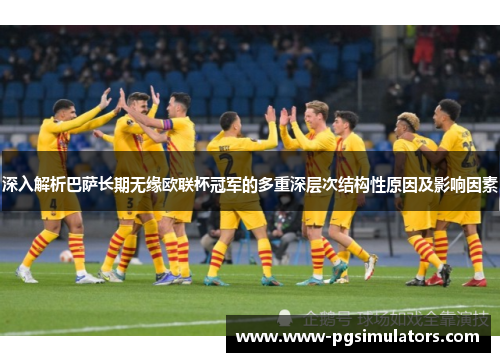 深入解析巴萨长期无缘欧联杯冠军的多重深层次结构性原因及影响因素 深入解析巴萨长期无缘欧联杯冠军的多重深层次结构性原因及影响因素