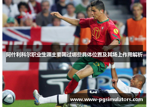 阿什利科尔职业生涯主要踢过哪些具体位置及其场上作用解析