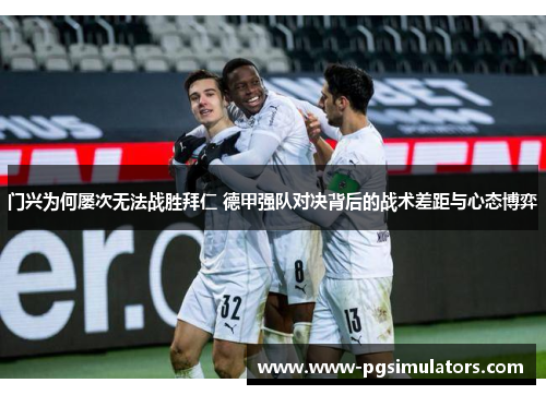 门兴为何屡次无法战胜拜仁 德甲强队对决背后的战术差距与心态博弈