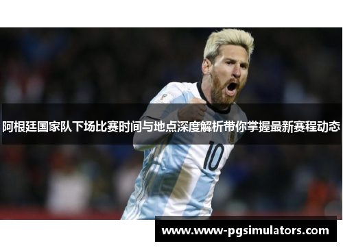 阿根廷国家队下场比赛时间与地点深度解析带你掌握最新赛程动态