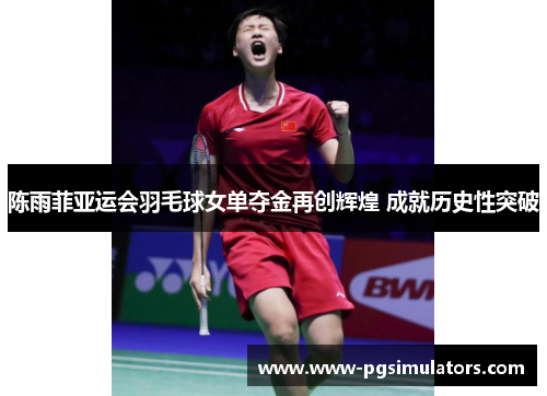 陈雨菲亚运会羽毛球女单夺金再创辉煌 成就历史性突破 陈雨菲亚运会羽毛球女单夺金再创辉煌 成就历史性突破