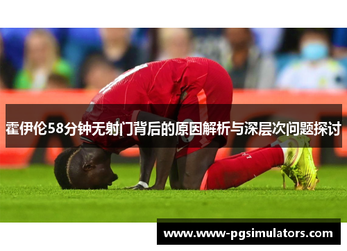 霍伊伦58分钟无射门背后的原因解析与深层次问题探讨 霍伊伦58分钟无射门背后的原因解析与深层次问题探讨