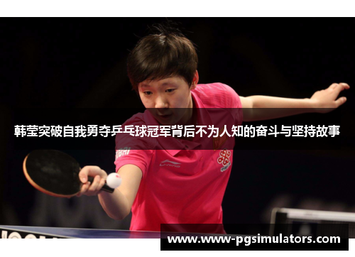 韩莹突破自我勇夺乒乓球冠军背后不为人知的奋斗与坚持故事 韩莹突破自我勇夺乒乓球冠军背后不为人知的奋斗与坚持故事