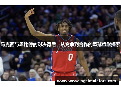 马克西与恩比德的对决背后:从竞争到合作的篮球哲学探索 马克西与恩比德的对决背后:从竞争到合作的篮球哲学探索