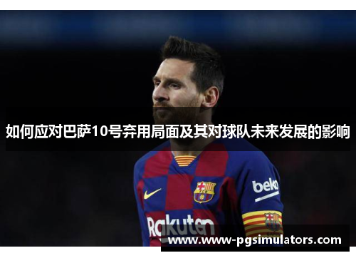如何应对巴萨10号弃用局面及其对球队未来发展的影响