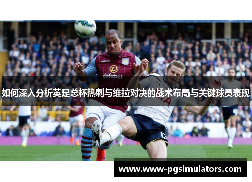 如何深入分析英足总杯热刺与维拉对决的战术布局与关键球员表现