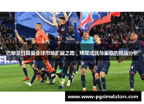 巴黎圣日耳曼全球市场扩展之路：辉煌成就与面临的挑战分析