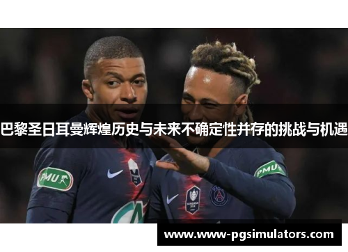 巴黎圣日耳曼辉煌历史与未来不确定性并存的挑战与机遇