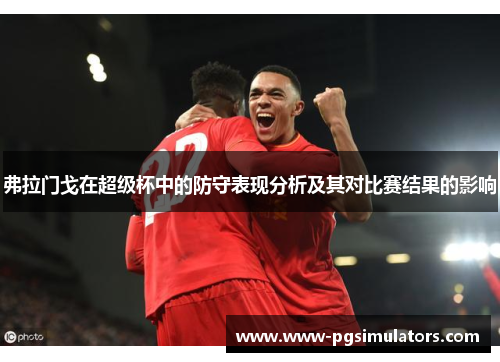 弗拉门戈在超级杯中的防守表现分析及其对比赛结果的影响