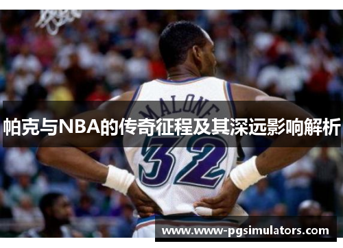 帕克与NBA的传奇征程及其深远影响解析