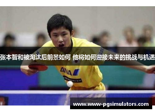 张本智和被淘汰后前景如何 他将如何迎接未来的挑战与机遇