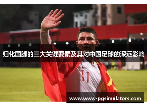 归化国脚的三大关键要素及其对中国足球的深远影响