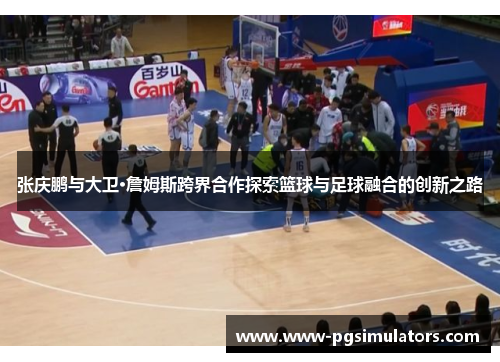 张庆鹏与大卫·詹姆斯跨界合作探索篮球与足球融合的创新之路