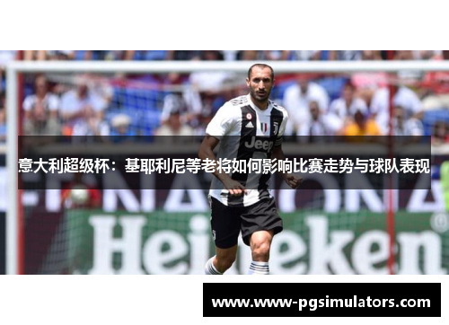 意大利超级杯：基耶利尼等老将如何影响比赛走势与球队表现