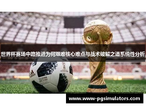 世界杯赛场中路推进为何艰难核心难点与战术破解之道系统性分析