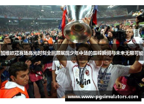 加维欧冠赛场高光时刻全回顾展现少年中场的巅峰瞬间与未来无限可能