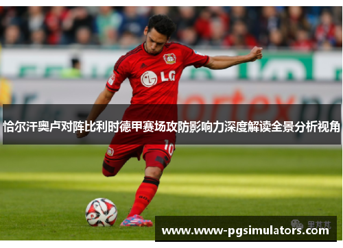 恰尔汗奥卢对阵比利时德甲赛场攻防影响力深度解读全景分析视角