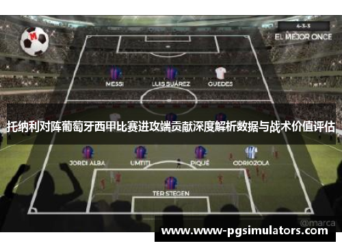 托纳利对阵葡萄牙西甲比赛进攻端贡献深度解析数据与战术价值评估 托纳利对阵葡萄牙西甲比赛进攻端贡献深度解析数据与战术价值评估