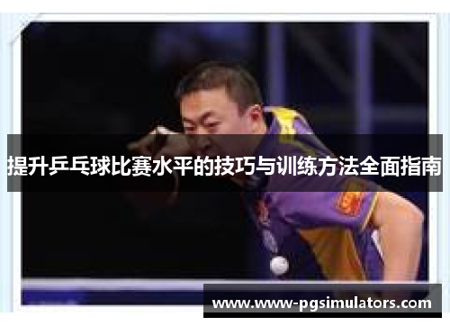 提升乒乓球比赛水平的技巧与训练方法全面指南