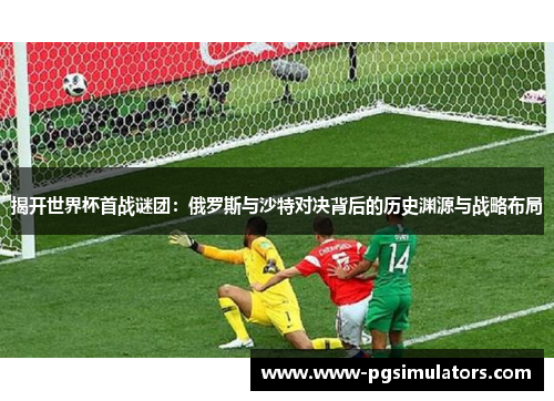 揭开世界杯首战谜团：俄罗斯与沙特对决背后的历史渊源与战略布局