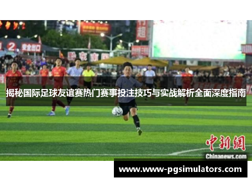 揭秘国际足球友谊赛热门赛事投注技巧与实战解析全面深度指南