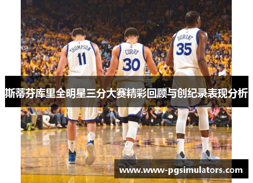 斯蒂芬库里全明星三分大赛精彩回顾与创纪录表现分析