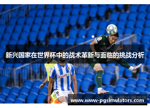 新兴国家在世界杯中的战术革新与面临的挑战分析 新兴国家在世界杯中的战术革新与面临的挑战分析