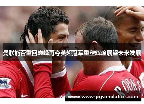 曼联能否重回巅峰再夺英超冠军重塑辉煌展望未来发展