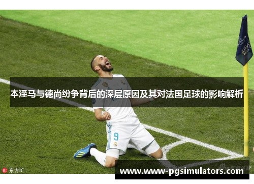 本泽马与德尚纷争背后的深层原因及其对法国足球的影响解析