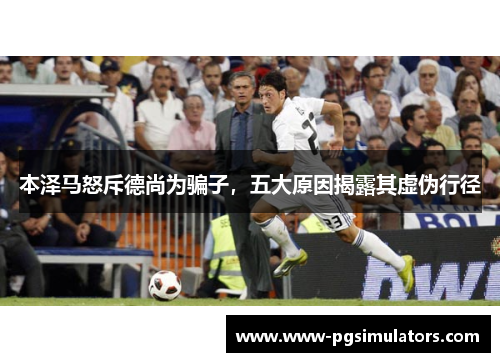 本泽马怒斥德尚为骗子，五大原因揭露其虚伪行径