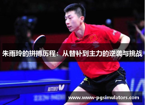 朱雨玲的拼搏历程：从替补到主力的逆袭与挑战