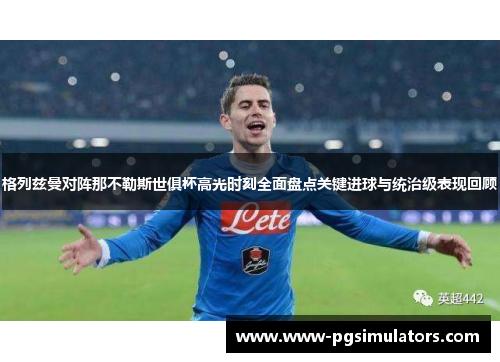 格列兹曼对阵那不勒斯世俱杯高光时刻全面盘点关键进球与统治级表现回顾 格列兹曼对阵那不勒斯世俱杯高光时刻全面盘点关键进球与统治级表现回顾