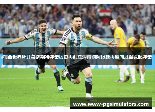 梅西世界杯开幕战期待冲击历史再创辉煌带领阿根廷再度向冠军发起冲击 梅西世界杯开幕战期待冲击历史再创辉煌带领阿根廷再度向冠军发起冲击