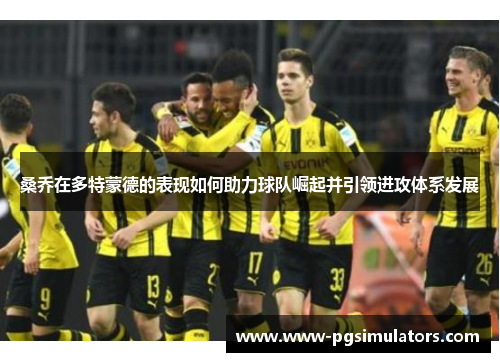 桑乔在多特蒙德的表现如何助力球队崛起并引领进攻体系发展