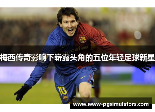 梅西传奇影响下崭露头角的五位年轻足球新星 梅西传奇影响下崭露头角的五位年轻足球新星