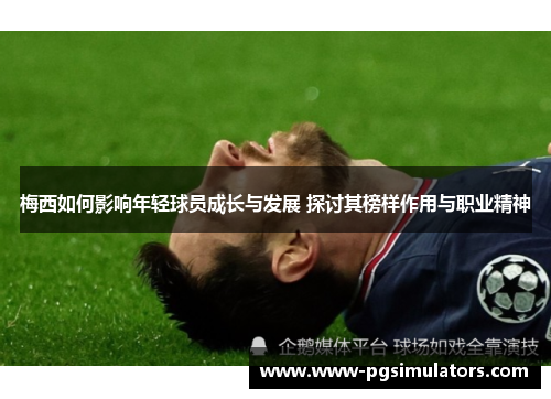 梅西如何影响年轻球员成长与发展 探讨其榜样作用与职业精神